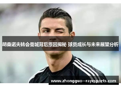 胡桑诺夫转会曼城背后原因揭秘 球员成长与未来展望分析