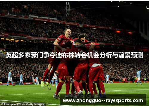 英超多家豪门争夺迪布林转会机会分析与前景预测