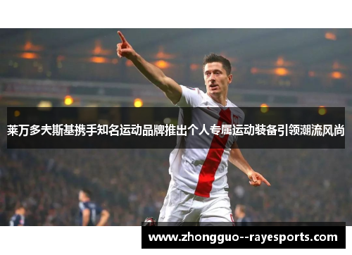 莱万多夫斯基携手知名运动品牌推出个人专属运动装备引领潮流风尚