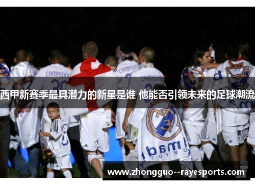 西甲新赛季最具潜力的新星是谁 他能否引领未来的足球潮流
