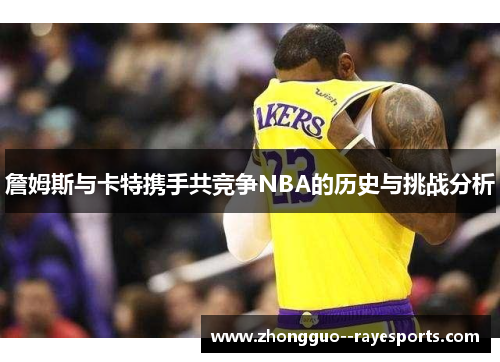 詹姆斯与卡特携手共竞争NBA的历史与挑战分析