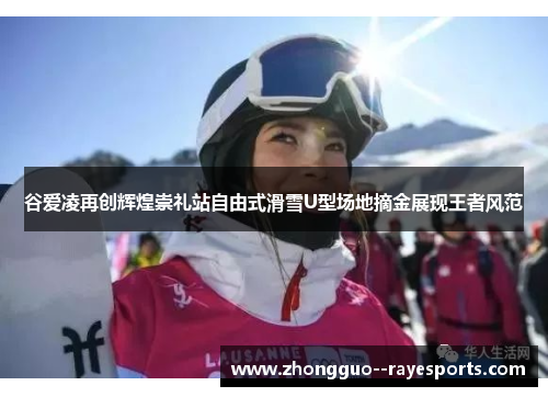 谷爱凌再创辉煌崇礼站自由式滑雪U型场地摘金展现王者风范