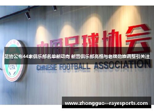 足协公布44家俱乐部名单新动向 新晋俱乐部亮相与老牌劲旅调整引关注