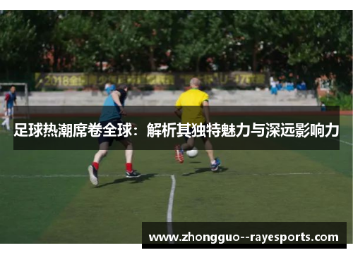足球热潮席卷全球：解析其独特魅力与深远影响力