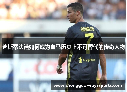 迪斯蒂法诺如何成为皇马历史上不可替代的传奇人物