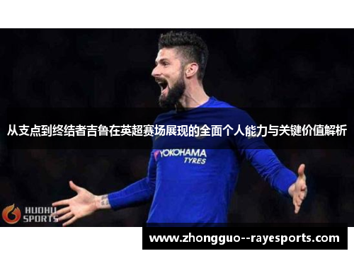 从支点到终结者吉鲁在英超赛场展现的全面个人能力与关键价值解析