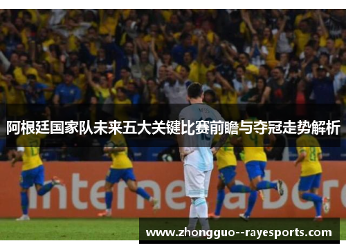 阿根廷国家队未来五大关键比赛前瞻与夺冠走势解析