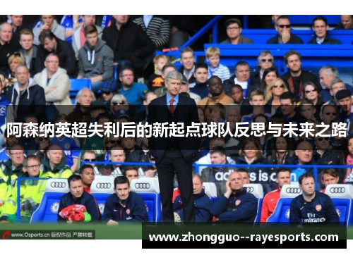 阿森纳英超失利后的新起点球队反思与未来之路
