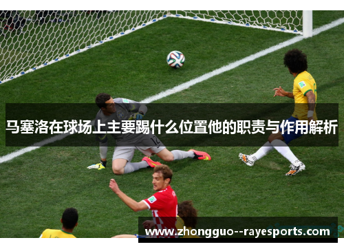 马塞洛在球场上主要踢什么位置他的职责与作用解析 马塞洛在球场上主要踢什么位置他的职责与作用解析
