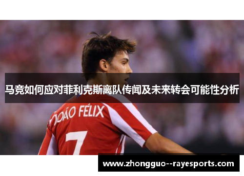 马竞如何应对菲利克斯离队传闻及未来转会可能性分析 马竞如何应对菲利克斯离队传闻及未来转会可能性分析