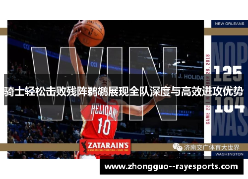 骑士轻松击败残阵鹈鹕展现全队深度与高效进攻优势 骑士轻松击败残阵鹈鹕展现全队深度与高效进攻优势