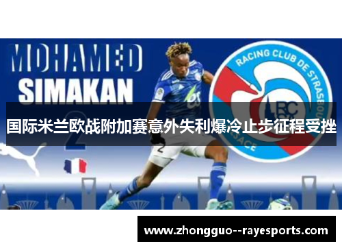 国际米兰欧战附加赛意外失利爆冷止步征程受挫 国际米兰欧战附加赛意外失利爆冷止步征程受挫