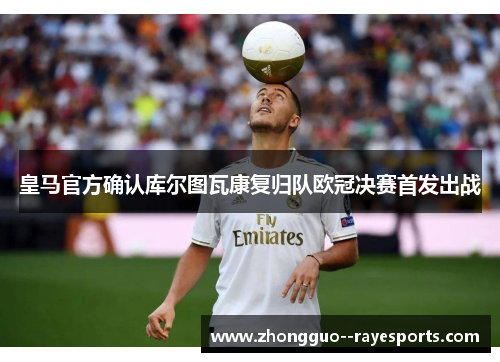 皇马官方确认库尔图瓦康复归队欧冠决赛首发出战