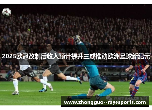 2025欧冠改制后收入预计提升三成推动欧洲足球新纪元