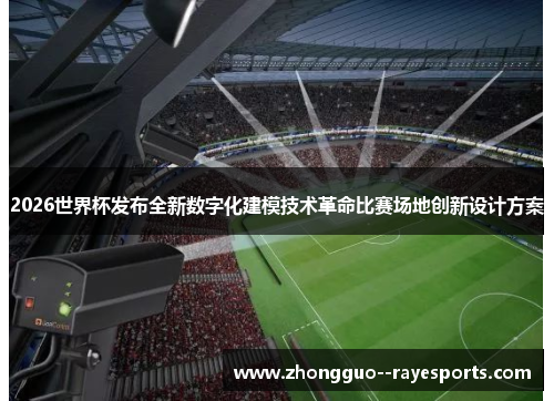 2026世界杯发布全新数字化建模技术革命比赛场地创新设计方案