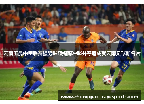 云南玉昆中甲联赛强势崛起提前冲超并夺冠成就云南足球新名片