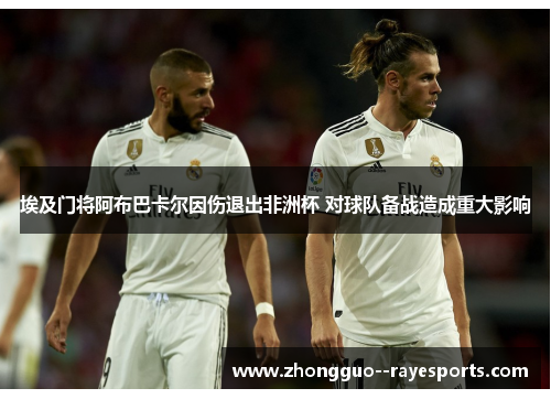 埃及门将阿布巴卡尔因伤退出非洲杯 对球队备战造成重大影响