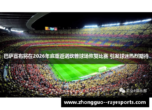 巴萨宣布将在2026年底重返诺坎普球场恢复比赛 引发球迷热烈期待