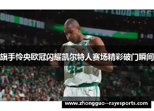 旗手怜央欧冠闪耀凯尔特人赛场精彩破门瞬间