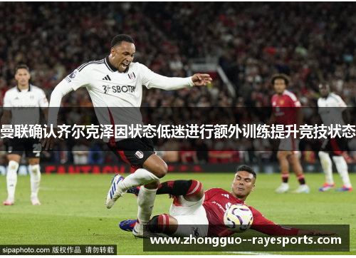 曼联确认齐尔克泽因状态低迷进行额外训练提升竞技状态