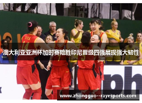 澳大利亚亚洲杯加时赛险胜印尼晋级四强展现强大韧性