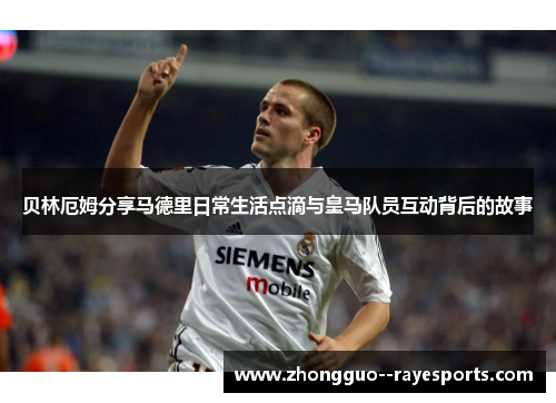 贝林厄姆分享马德里日常生活点滴与皇马队员互动背后的故事