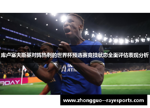库卢塞夫斯基对阵热刺的世界杯预选赛竞技状态全面评估表现分析 库卢塞夫斯基对阵热刺的世界杯预选赛竞技状态全面评估表现分析