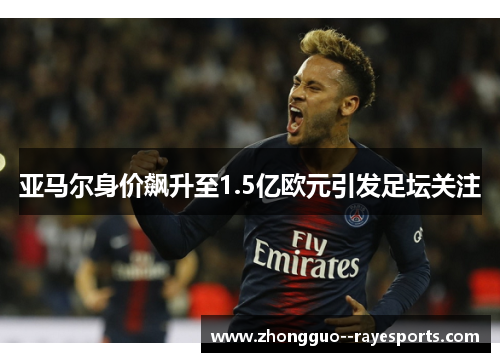 亚马尔身价飙升至1.5亿欧元引发足坛关注 亚马尔身价飙升至1.5亿欧元引发足坛关注