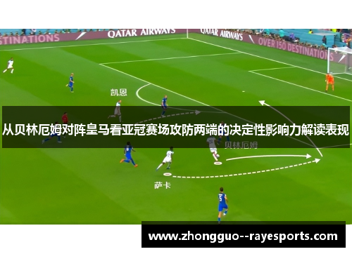 从贝林厄姆对阵皇马看亚冠赛场攻防两端的决定性影响力解读表现