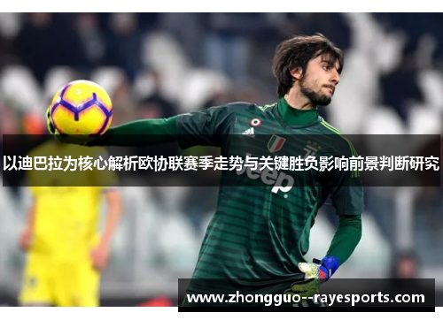以迪巴拉为核心解析欧协联赛季走势与关键胜负影响前景判断研究 以迪巴拉为核心解析欧协联赛季走势与关键胜负影响前景判断研究