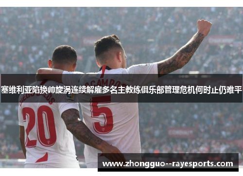 塞维利亚陷换帅旋涡连续解雇多名主教练俱乐部管理危机何时止仍难平 塞维利亚陷换帅旋涡连续解雇多名主教练俱乐部管理危机何时止仍难平
