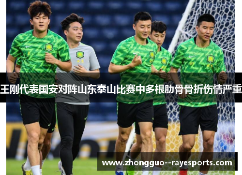 王刚代表国安对阵山东泰山比赛中多根肋骨骨折伤情严重 王刚代表国安对阵山东泰山比赛中多根肋骨骨折伤情严重