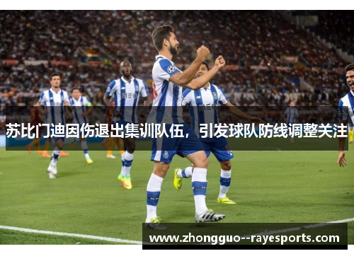 苏比门迪因伤退出集训队伍，引发球队防线调整关注