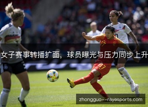 女子赛事转播扩面,球员曝光与压力同步上升 女子赛事转播扩面,球员曝光与压力同步上升